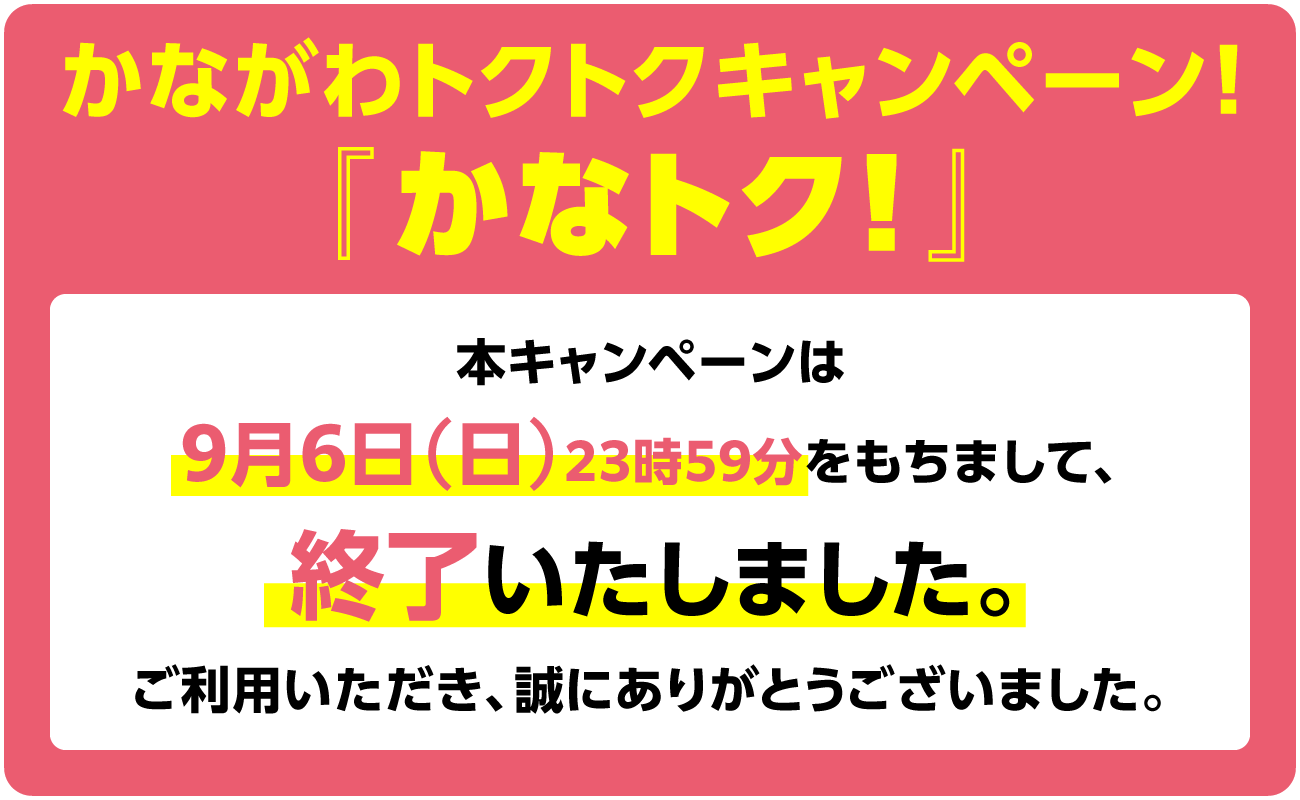 かながわトクトクキャンペーン！『かなトク！』　還元額上限に達する見込みとなったため、9月6日（日）23時59分をもちまして、終了とさせていただきます。何卒ご理解の程お願い申し上げます。